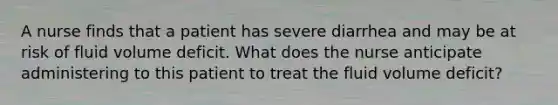 A nurse finds that a patient has severe diarrhea and may be at risk of fluid volume deficit. What does the nurse anticipate administering to this patient to treat the fluid volume deficit?