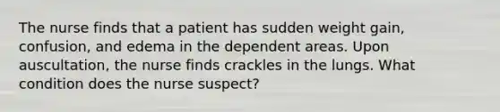 The nurse finds that a patient has sudden weight gain, confusion, and edema in the dependent areas. Upon auscultation, the nurse finds crackles in the lungs. What condition does the nurse suspect?