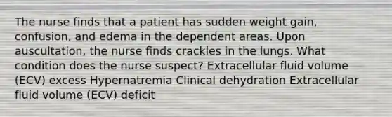 The nurse finds that a patient has sudden weight gain, confusion, and edema in the dependent areas. Upon auscultation, the nurse finds crackles in the lungs. What condition does the nurse suspect? Extracellular fluid volume (ECV) excess Hypernatremia Clinical dehydration Extracellular fluid volume (ECV) deficit