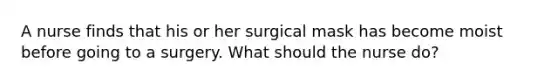 A nurse finds that his or her surgical mask has become moist before going to a surgery. What should the nurse do?