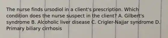 The nurse finds ursodiol in a client's prescription. Which condition does the nurse suspect in the client? A. Gilbert's syndrome B. Alcoholic liver disease C. Crigler-Najjar syndrome D. Primary biliary cirrhosis