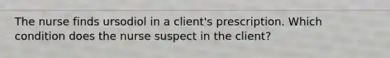 The nurse finds ursodiol in a client's prescription. Which condition does the nurse suspect in the client?