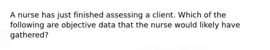 A nurse has just finished assessing a client. Which of the following are objective data that the nurse would likely have gathered?