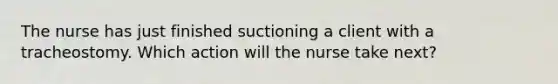 The nurse has just finished suctioning a client with a tracheostomy. Which action will the nurse take next?