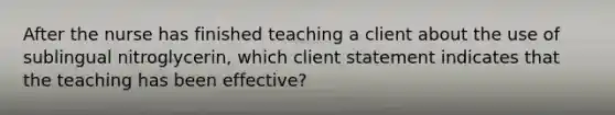 After the nurse has finished teaching a client about the use of sublingual nitroglycerin, which client statement indicates that the teaching has been effective?