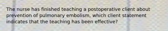 The nurse has finished teaching a postoperative client about prevention of pulmonary embolism, which client statement indicates that the teaching has been effective?