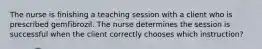 The nurse is finishing a teaching session with a client who is prescribed gemfibrozil. The nurse determines the session is successful when the client correctly chooses which instruction?