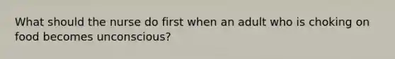 What should the nurse do first when an adult who is choking on food becomes unconscious?