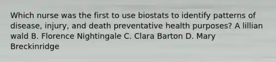 Which nurse was the first to use biostats to identify patterns of disease, injury, and death preventative health purposes? A lillian wald B. Florence Nightingale C. Clara Barton D. Mary Breckinridge