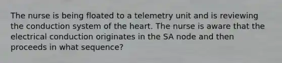 The nurse is being floated to a telemetry unit and is reviewing the conduction system of the heart. The nurse is aware that the electrical conduction originates in the SA node and then proceeds in what sequence?