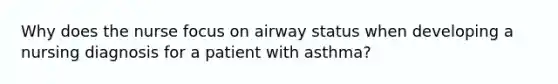 Why does the nurse focus on airway status when developing a nursing diagnosis for a patient with asthma?