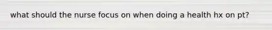 what should the nurse focus on when doing a health hx on pt?