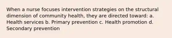 When a nurse focuses intervention strategies on the structural dimension of community health, they are directed toward: a. Health services b. Primary prevention c. Health promotion d. Secondary prevention