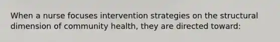 When a nurse focuses intervention strategies on the structural dimension of community health, they are directed toward: