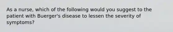 As a nurse, which of the following would you suggest to the patient with Buerger's disease to lessen the severity of symptoms?