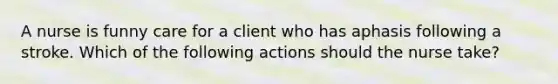 A nurse is funny care for a client who has aphasis following a stroke. Which of the following actions should the nurse take?