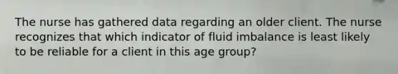 The nurse has gathered data regarding an older client. The nurse recognizes that which indicator of fluid imbalance is least likely to be reliable for a client in this age group?