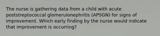 The nurse is gathering data from a child with acute poststreptococcal glomerulonephritis (APSGN) for signs of improvement. Which early finding by the nurse would indicate that improvement is occurring?