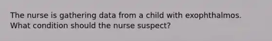 The nurse is gathering data from a child with exophthalmos. What condition should the nurse suspect?