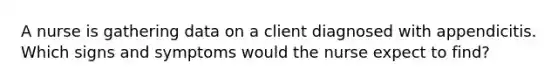A nurse is gathering data on a client diagnosed with appendicitis. Which signs and symptoms would the nurse expect to find?
