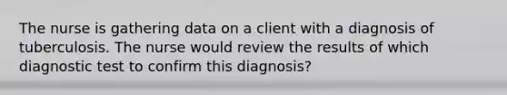 The nurse is gathering data on a client with a diagnosis of tuberculosis. The nurse would review the results of which diagnostic test to confirm this diagnosis?