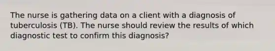 The nurse is gathering data on a client with a diagnosis of tuberculosis (TB). The nurse should review the results of which diagnostic test to confirm this diagnosis?