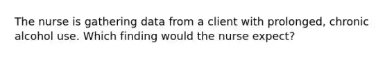 The nurse is gathering data from a client with prolonged, chronic alcohol use. Which finding would the nurse expect?