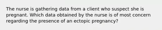 The nurse is gathering data from a client who suspect she is pregnant. Which data obtained by the nurse is of most concern regarding the presence of an ectopic pregnancy?