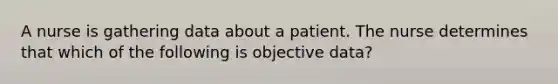 A nurse is gathering data about a patient. The nurse determines that which of the following is objective data?