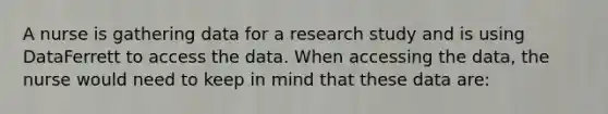 A nurse is gathering data for a research study and is using DataFerrett to access the data. When accessing the data, the nurse would need to keep in mind that these data are: