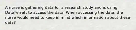 A nurse is gathering data for a research study and is using DataFerrett to access the data. When accessing the data, the nurse would need to keep in mind which information about these data?