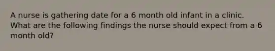 A nurse is gathering date for a 6 month old infant in a clinic. What are the following findings the nurse should expect from a 6 month old?