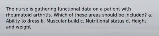 The nurse is gathering functional data on a patient with rheumatoid arthritis. Which of these areas should be included? a. Ability to dress b. Muscular build c. Nutritional status d. Height and weight