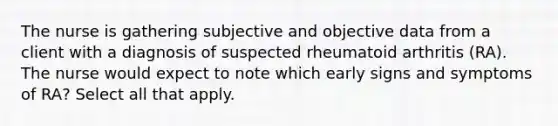 The nurse is gathering subjective and objective data from a client with a diagnosis of suspected rheumatoid arthritis (RA). The nurse would expect to note which early signs and symptoms of RA? Select all that apply.