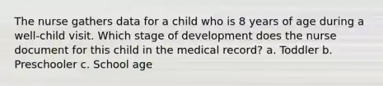 The nurse gathers data for a child who is 8 years of age during a well-child visit. Which stage of development does the nurse document for this child in the medical record? a. Toddler b. Preschooler c. School age