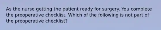 As the nurse getting the patient ready for surgery. You complete the preoperative checklist. Which of the following is not part of the preoperative checklist?