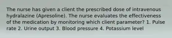 The nurse has given a client the prescribed dose of intravenous hydralazine (Apresoline). The nurse evaluates the effectiveness of the medication by monitoring which client parameter? 1. Pulse rate 2. Urine output 3. Blood pressure 4. Potassium level