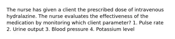 The nurse has given a client the prescribed dose of intravenous hydralazine. The nurse evaluates the effectiveness of the medication by monitoring which client parameter? 1. Pulse rate 2. Urine output 3. Blood pressure 4. Potassium level