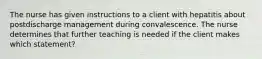 The nurse has given instructions to a client with hepatitis about postdischarge management during convalescence. The nurse determines that further teaching is needed if the client makes which statement?