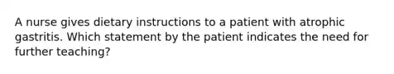 A nurse gives dietary instructions to a patient with atrophic gastritis. Which statement by the patient indicates the need for further teaching?