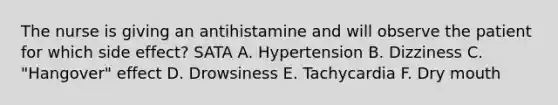 The nurse is giving an antihistamine and will observe the patient for which side effect? SATA A. Hypertension B. Dizziness C. "Hangover" effect D. Drowsiness E. Tachycardia F. Dry mouth