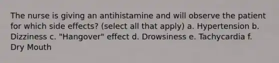 The nurse is giving an antihistamine and will observe the patient for which side effects? (select all that apply) a. Hypertension b. Dizziness c. "Hangover" effect d. Drowsiness e. Tachycardia f. Dry Mouth