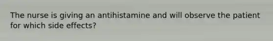 The nurse is giving an antihistamine and will observe the patient for which side effects?