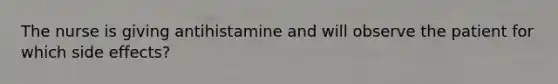 The nurse is giving antihistamine and will observe the patient for which side effects?