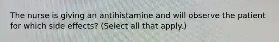 The nurse is giving an antihistamine and will observe the patient for which side effects? (Select all that apply.)