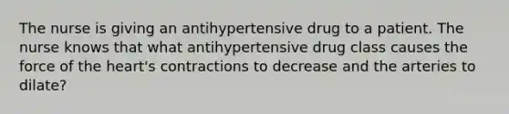 The nurse is giving an antihypertensive drug to a patient. The nurse knows that what antihypertensive drug class causes the force of the heart's contractions to decrease and the arteries to dilate?