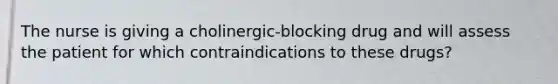 The nurse is giving a cholinergic-blocking drug and will assess the patient for which contraindications to these drugs?