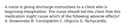 A nurse is giving discharge instructions to a client who is beginning theophylline. The nurse should tell the client that this medication might cause which of the following adverse effects? A. Drowsiness B. Constipation C. Oliguria D. Tachycardia