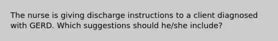 The nurse is giving discharge instructions to a client diagnosed with GERD. Which suggestions should he/she include?