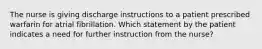 The nurse is giving discharge instructions to a patient prescribed warfarin for atrial fibrillation. Which statement by the patient indicates a need for further instruction from the nurse?